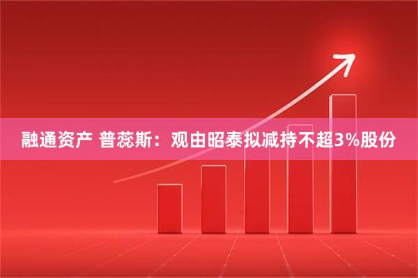 融通资产 普蕊斯：观由昭泰拟减持不超3%股份