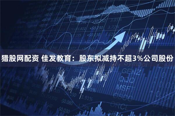 猎股网配资 佳发教育：股东拟减持不超3%公司股份