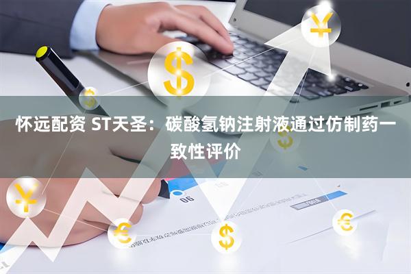 怀远配资 ST天圣：碳酸氢钠注射液通过仿制药一致性评价