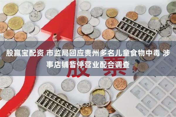 股赢宝配资 市监局回应贵州多名儿童食物中毒 涉事店铺暂停营业配合调查