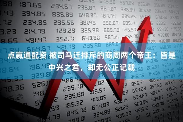 点赢通配资 被司马迁排斥的商周两个帝王：皆是中兴之君，却无公正记载