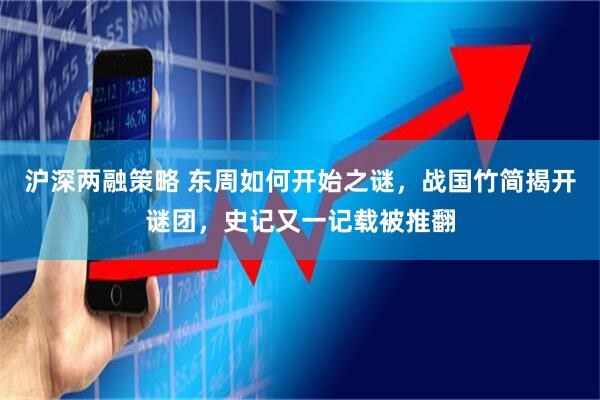 沪深两融策略 东周如何开始之谜，战国竹简揭开谜团，史记又一记载被推翻