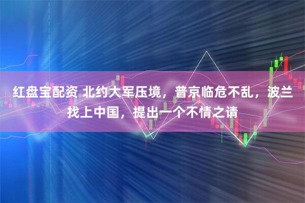 红盘宝配资 北约大军压境，普京临危不乱，波兰找上中国，提出一个不情之请