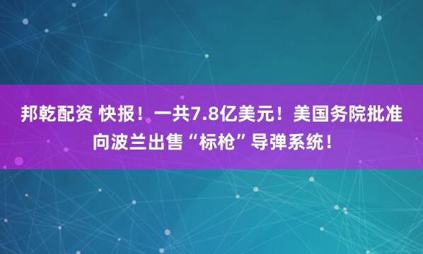 邦乾配资 快报！一共7.8亿美元！美国务院批准向波兰出售“标枪”导弹系统！