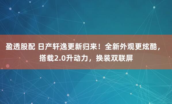 盈透股配 日产轩逸更新归来！全新外观更炫酷， 搭载2.0升动力，换装双联屏