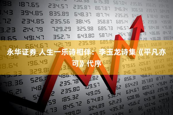 永华证券 人生一乐诗相伴：李玉龙诗集《平凡亦可》代序