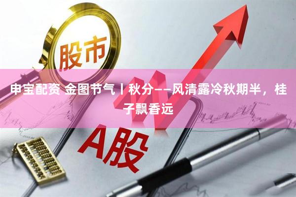 申宝配资 金图节气丨秋分——风清露冷秋期半，桂子飘香远