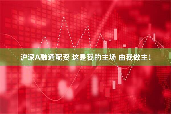 沪深A融通配资 这是我的主场 由我做主！