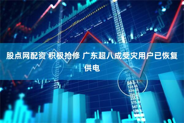 股点网配资 积极抢修 广东超八成受灾用户已恢复供电