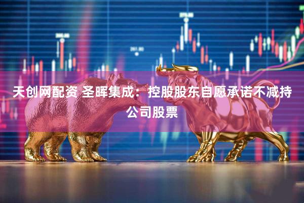 天创网配资 圣晖集成：控股股东自愿承诺不减持公司股票