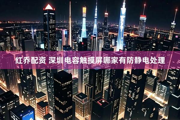 红乔配资 深圳电容触摸屏哪家有防静电处理