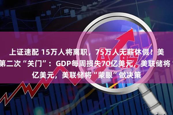 上证速配 15万人将离职，75万人无薪休假！美国政府近七年第二次“关门”：GDP每周损失70亿美元，美联储将“蒙眼”做决策