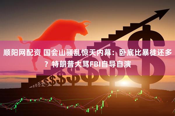 顺阳网配资 国会山骚乱惊天内幕：卧底比暴徒还多？特朗普大骂FBI自导自演
