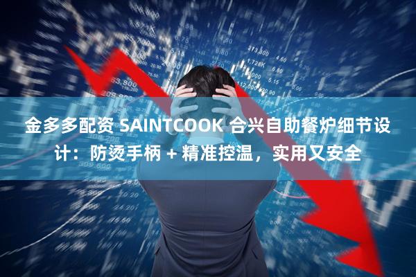 金多多配资 SAINTCOOK 合兴自助餐炉细节设计：防烫手柄 + 精准控温，实用又安全