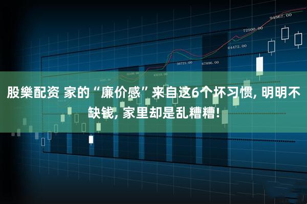 股樂配资 家的“廉价感”来自这6个坏习惯, 明明不缺钱, 家里却是乱糟糟!