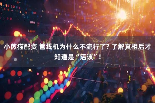 小煎猫配资 管线机为什么不流行了? 了解真相后才知道是“活该”!