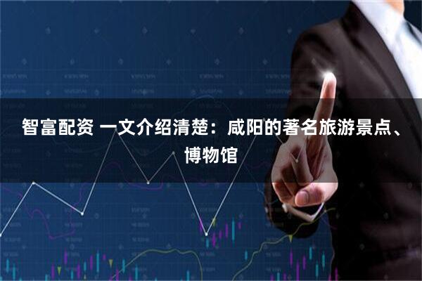智富配资 一文介绍清楚：咸阳的著名旅游景点、博物馆