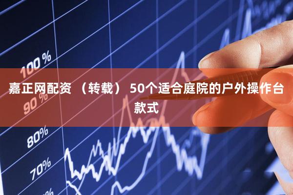 嘉正网配资 （转载） 50个适合庭院的户外操作台款式