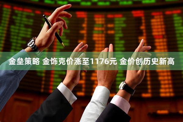 金垒策略 金饰克价涨至1176元 金价创历史新高