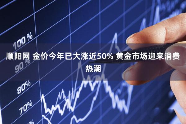 顺阳网 金价今年已大涨近50% 黄金市场迎来消费热潮