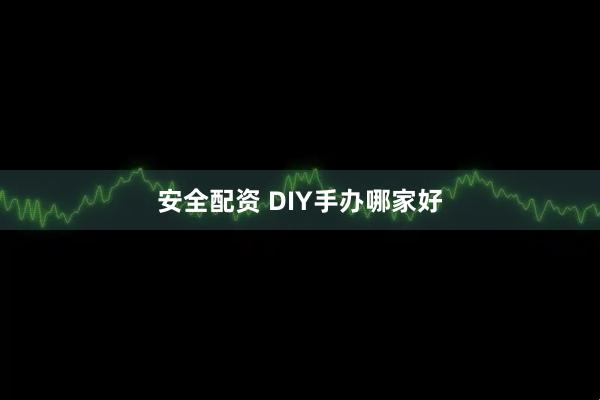 安全配资 DIY手办哪家好