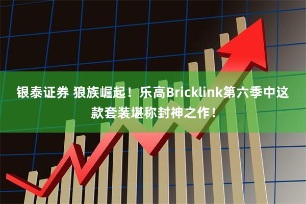 银泰证券 狼族崛起！乐高Bricklink第六季中这款套装堪称封神之作！
