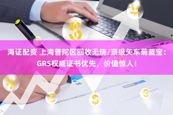 海证配资 上海普陀区回收无烧/顶级矢车菊蓝宝：GRS权威证书优先，价值惊人！