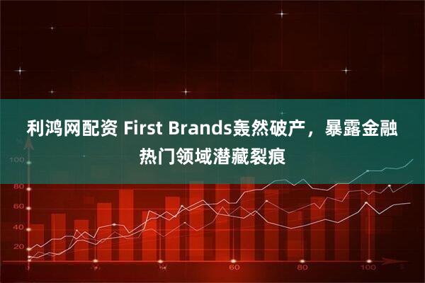 利鸿网配资 First Brands轰然破产，暴露金融热门领域潜藏裂痕