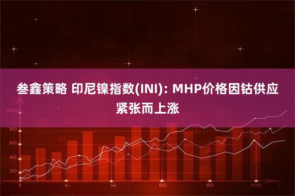 叁鑫策略 印尼镍指数(INI): MHP价格因钴供应紧张而上涨
