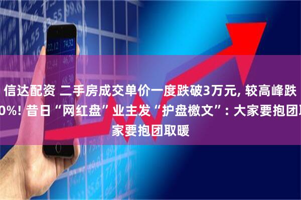 信达配资 二手房成交单价一度跌破3万元, 较高峰跌掉50%! 昔日“网红盘”业主发“护盘檄文”: 大家要抱团取暖