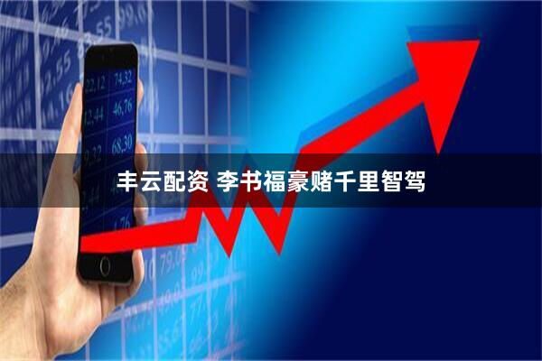 丰云配资 李书福豪赌千里智驾