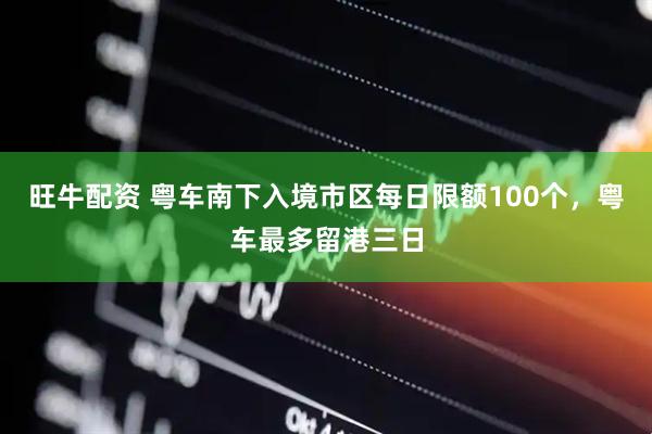 旺牛配资 粤车南下入境市区每日限额100个，粤车最多留港三日