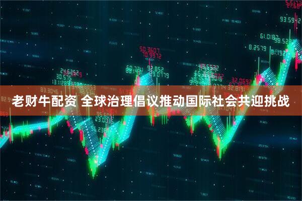 老财牛配资 全球治理倡议推动国际社会共迎挑战