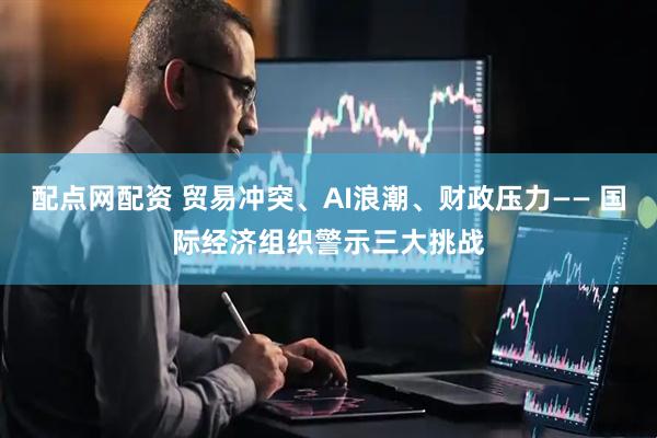配点网配资 贸易冲突、AI浪潮、财政压力—— 国际经济组织警示三大挑战