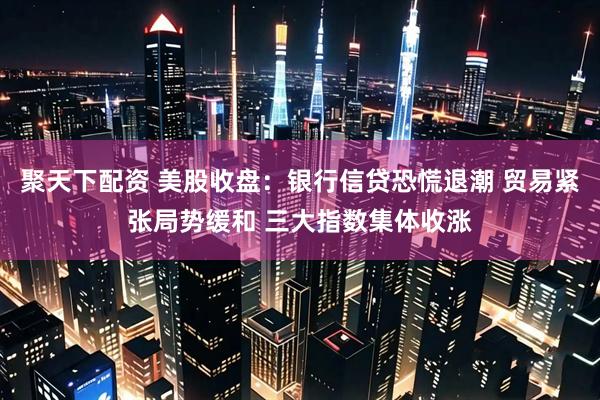 聚天下配资 美股收盘：银行信贷恐慌退潮 贸易紧张局势缓和 三大指数集体收涨