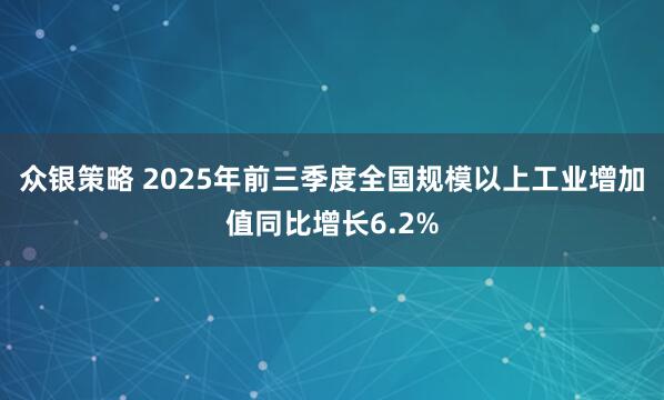 众银策略 2025年前三季度全国规模以上工业增加值同比增长6.2%