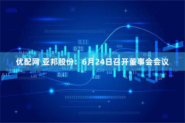 优配网 亚邦股份：6月24日召开董事会会议